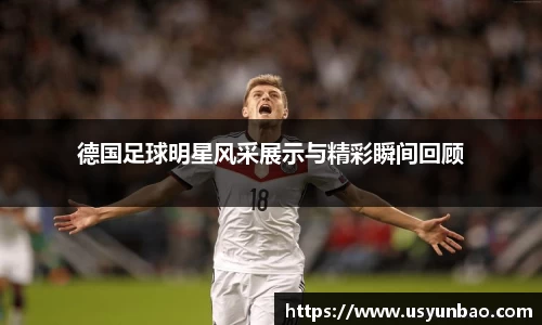德国足球明星风采展示与精彩瞬间回顾