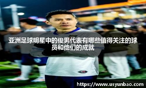 亚洲足球明星中的俊男代表有哪些值得关注的球员和他们的成就